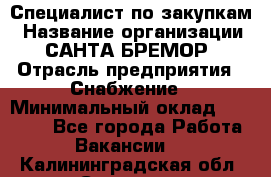 Специалист по закупкам › Название организации ­ САНТА БРЕМОР › Отрасль предприятия ­ Снабжение › Минимальный оклад ­ 30 000 - Все города Работа » Вакансии   . Калининградская обл.,Советск г.